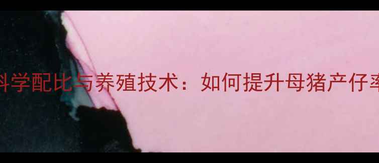 图片 母猪专用饲料的科学配比与养殖技术：如何提升母猪产仔率和饲料转化率？