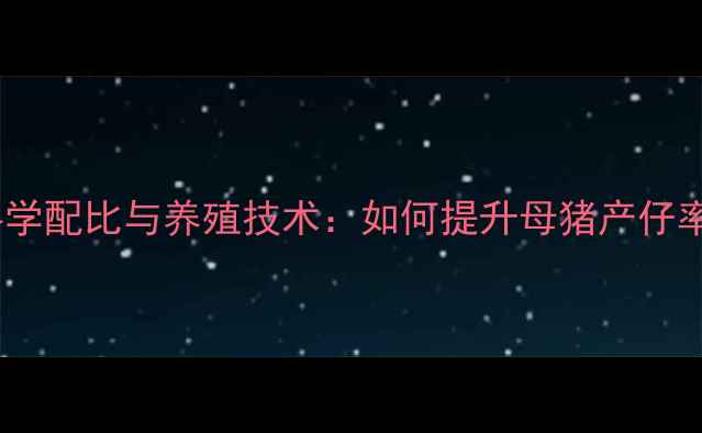 图片 母猪专用饲料的科学配比与养殖技术：如何提升母猪产仔率和饲料转化率？1