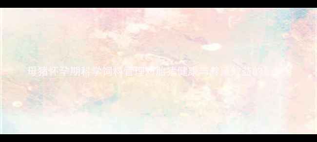 图片 母猪怀孕期科学饲料管理对胎猪健康与养殖效益的影响1