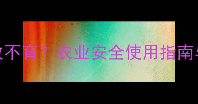 图片 毒死蜱会致不育？农业安全使用指南与科学解读