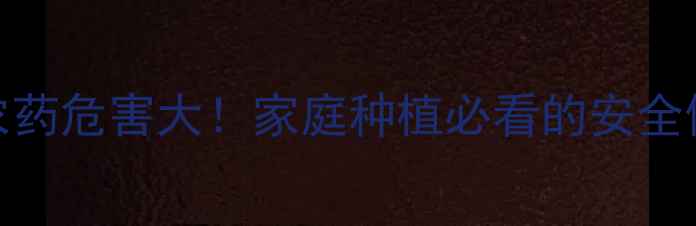 图片 毒死蜱农药危害大！家庭种植必看的安全使用指南