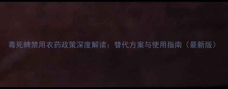 图片 毒死蜱禁用农药政策深度解读：替代方案与使用指南（最新版）