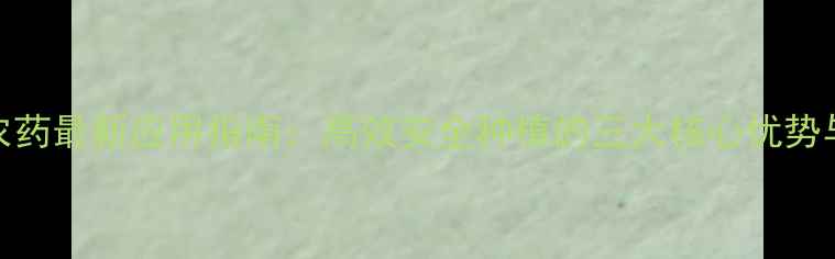 图片 毕格赛农药最新应用指南：高效安全种植的三大核心优势与使用全