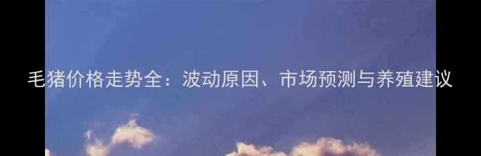 图片 毛猪价格走势全：波动原因、市场预测与养殖建议