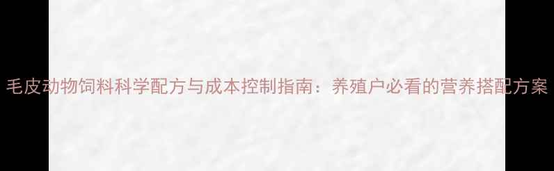 图片 毛皮动物饲料科学配方与成本控制指南：养殖户必看的营养搭配方案
