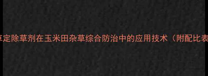 图片 氟草定除草剂在玉米田杂草综合防治中的应用技术（附配比表）1
