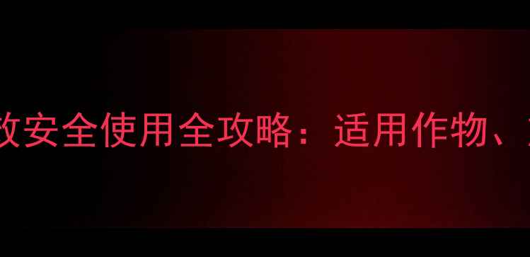图片 氟醚灭草松除草剂高效安全使用全攻略：适用作物、施用技巧与注意事项1