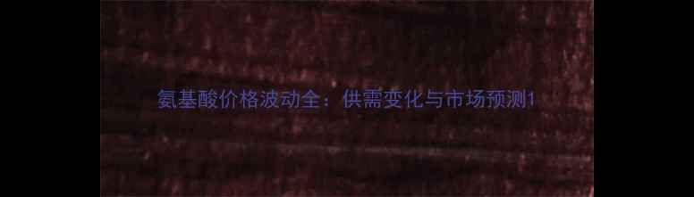 图片 氨基酸价格波动全：供需变化与市场预测1