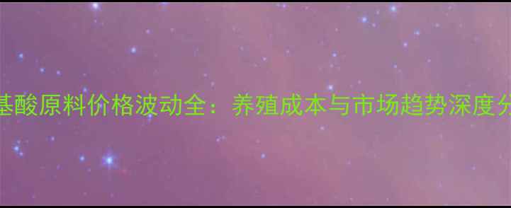 图片 氨基酸原料价格波动全：养殖成本与市场趋势深度分析