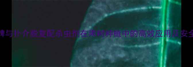 图片 氯氰毒死蜱与扑介脱复配杀虫剂在果树种植中的高效应用及安全使用指南