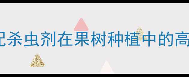 图片 氯氰毒死蜱与扑介脱复配杀虫剂在果树种植中的高效应用及安全使用指南1
