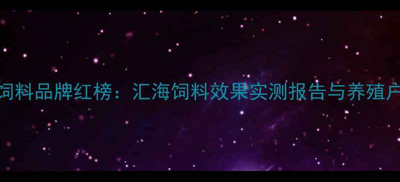 图片 水产养殖饲料品牌红榜：汇海饲料效果实测报告与养殖户真实反馈