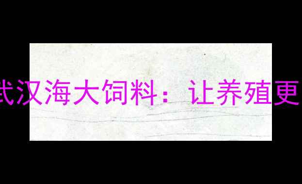 图片 水产饲料行业新标杆｜武汉海大饲料：让养殖更高效，让收益更稳当！1