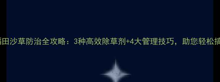 图片 水稻田沙草防治全攻略：3种高效除草剂+4大管理技巧，助您轻松搞定1