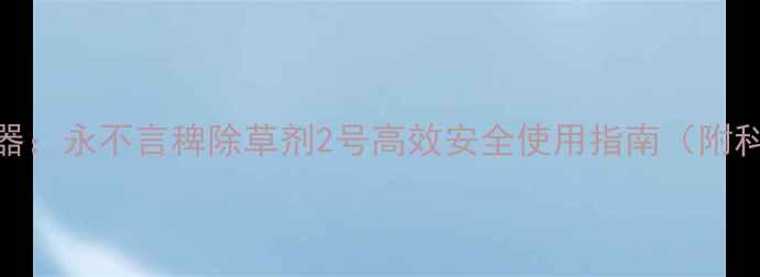 图片 水稻田稗草防治新利器：永不言稗除草剂2号高效安全使用指南（附科学配比与效果实测）