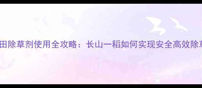 图片 水稻田除草剂使用全攻略：长山一稻如何实现安全高效除草？1