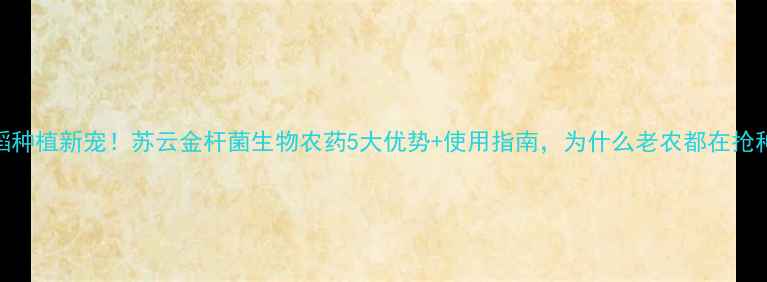 图片 水稻种植新宠！苏云金杆菌生物农药5大优势+使用指南，为什么老农都在抢种？