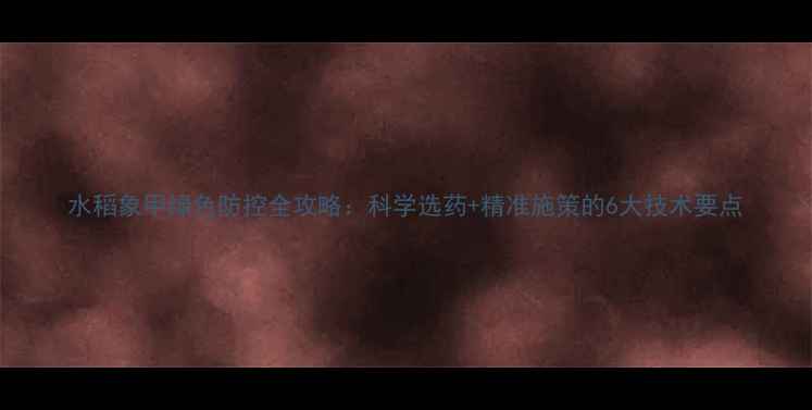 图片 水稻象甲绿色防控全攻略：科学选药+精准施策的6大技术要点