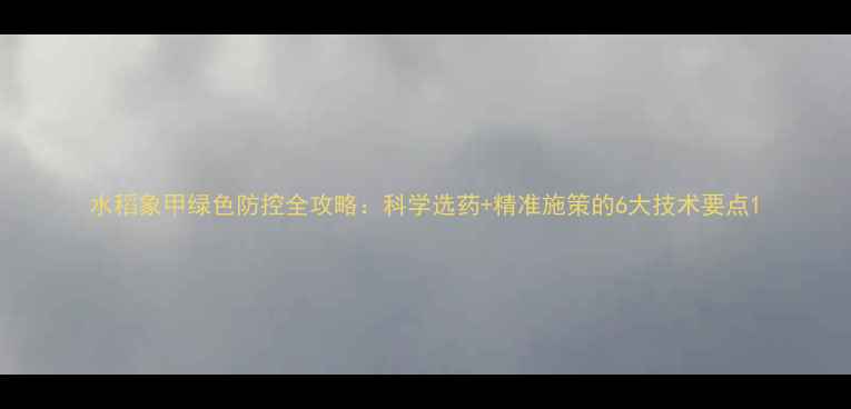 图片 水稻象甲绿色防控全攻略：科学选药+精准施策的6大技术要点1