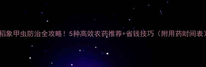图片 水稻象甲虫防治全攻略！5种高效农药推荐+省钱技巧（附用药时间表）1
