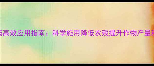 图片 永乐斯农药高效应用指南：科学施用降低农残提升作物产量种植户必看
