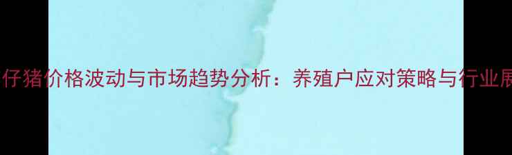 图片 江苏仔猪价格波动与市场趋势分析：养殖户应对策略与行业展望1