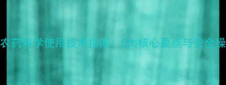 图片 江苏农药科学使用技术指南：5大核心要点与安全操作全