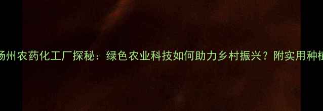 图片 江苏扬州农药化工厂探秘：绿色农业科技如何助力乡村振兴？附实用种植攻略