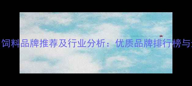 图片 江苏知名饲料品牌推荐及行业分析：优质品牌排行榜与选购指南