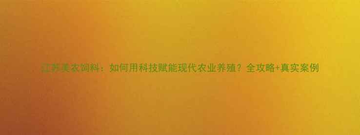 图片 江苏美农饲料：如何用科技赋能现代农业养殖？全攻略+真实案例