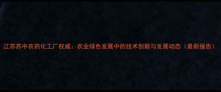 图片 江苏苏中农药化工厂权威：农业绿色发展中的技术创新与发展动态（最新报告）