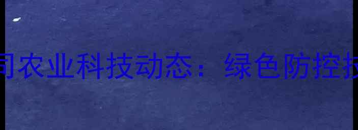 图片 江苏苏垦农药有限公司农业科技动态：绿色防控技术助力粮食稳产增收