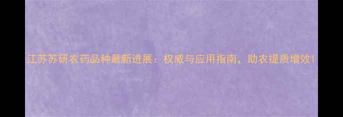 图片 江苏苏研农药品种最新进展：权威与应用指南，助农提质增效1