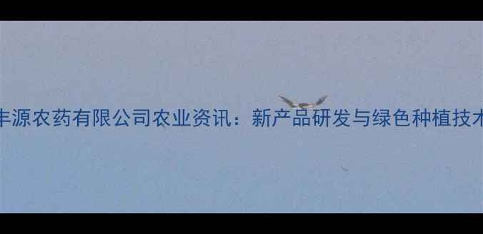 图片 江西丰源农药有限公司农业资讯：新产品研发与绿色种植技术突破