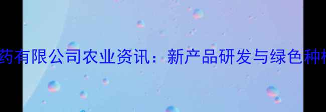 图片 江西丰源农药有限公司农业资讯：新产品研发与绿色种植技术突破1