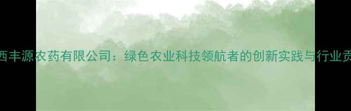 图片 江西丰源农药有限公司：绿色农业科技领航者的创新实践与行业贡献