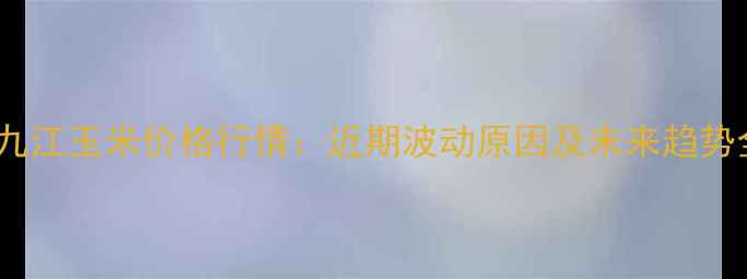 图片 江西九江玉米价格行情：近期波动原因及未来趋势全🌾1