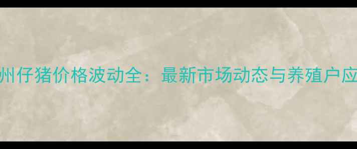 图片 江西赣州仔猪价格波动全：最新市场动态与养殖户应对策略