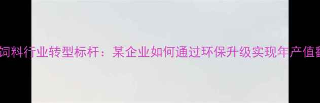 图片 江西饲料行业转型标杆：某企业如何通过环保升级实现年产值翻番1