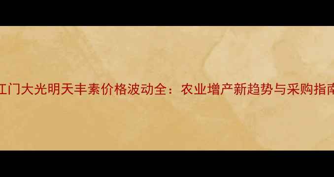 图片 江门大光明天丰素价格波动全：农业增产新趋势与采购指南