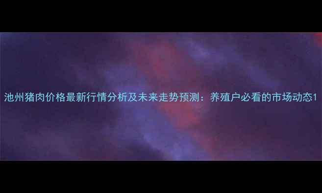 图片 池州猪肉价格最新行情分析及未来走势预测：养殖户必看的市场动态1
