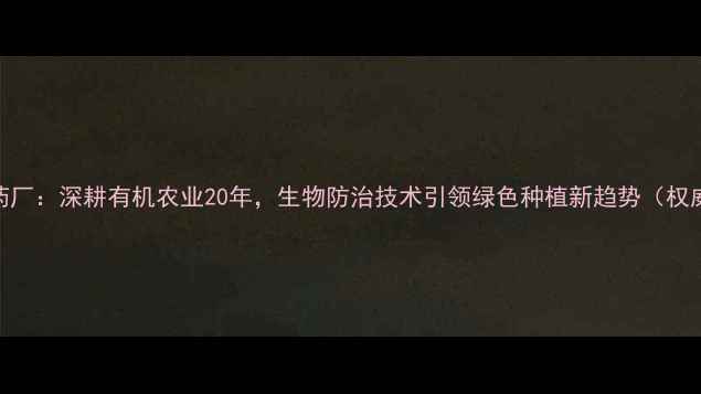 图片 沁阳农药厂：深耕有机农业20年，生物防治技术引领绿色种植新趋势（权威解读）