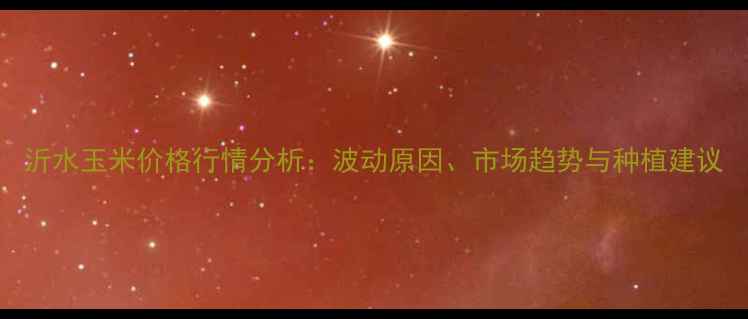 图片 沂水玉米价格行情分析：波动原因、市场趋势与种植建议