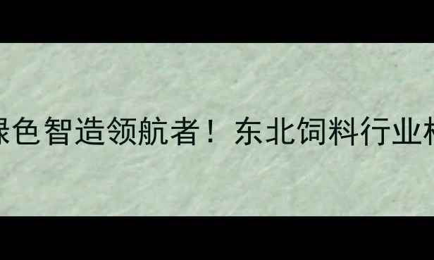 图片 沈阳华美饲料厂：绿色智造领航者！东北饲料行业标杆企业的生产密码