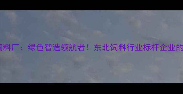 图片 沈阳华美饲料厂：绿色智造领航者！东北饲料行业标杆企业的生产密码1