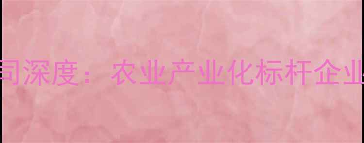图片 沈阳正大饲料公司深度：农业产业化标杆企业的五大核心优势