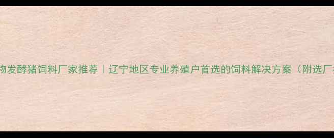 图片 沈阳生物发酵猪饲料厂家推荐｜辽宁地区专业养殖户首选的饲料解决方案（附选厂指南）1