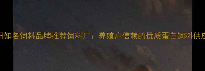 图片 沈阳知名饲料品牌推荐饲料厂：养殖户信赖的优质蛋白饲料供应商