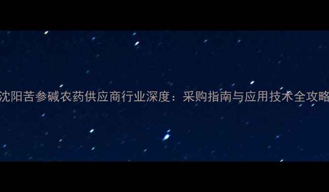 图片 沈阳苦参碱农药供应商行业深度：采购指南与应用技术全攻略