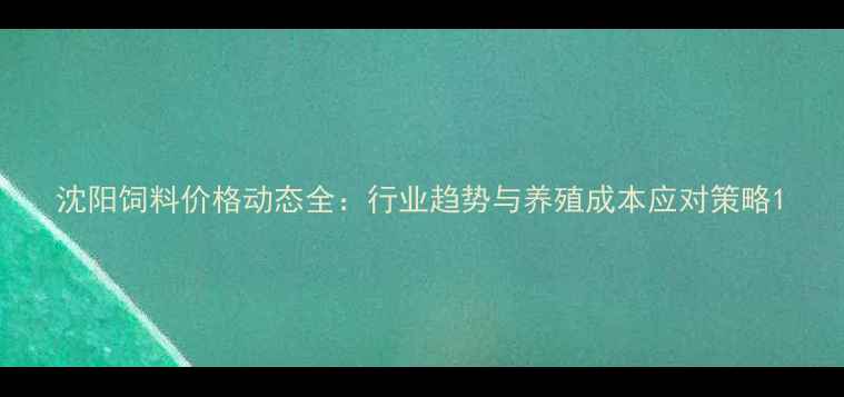 图片 沈阳饲料价格动态全：行业趋势与养殖成本应对策略1